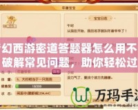 夢幻西游密道答題器怎么用不了？破解常見問題，助你輕松過關(guān)！