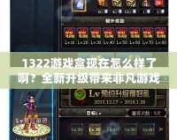 1322游戲盒現(xiàn)在怎么樣了啊？全新升級帶來非凡游戲體驗(yàn)！