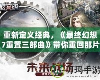 重新定義經典，《最終幻想7重置三部曲》帶你重回那片虛擬的美麗世界