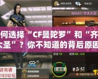 如何選擇“CF曼陀羅”和“齊天大圣”？你不知道的背后原因！