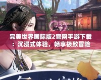 完美世界國際版2官網手游下載：沉浸式體驗，暢享極致冒險