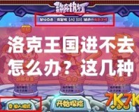 洛克王國進不去怎么辦？這幾種方法幫你快速解決登錄難題！