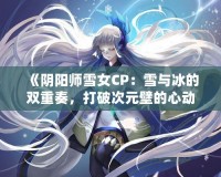 《陰陽師雪女CP：雪與冰的雙重奏，打破次元壁的心動之旅》