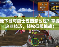 地下城與勇士魂圖怎么過(guò)？掌握這些技巧，輕松征服挑戰(zhàn)！