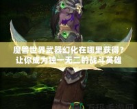 魔獸世界武器幻化在哪里獲得？讓你成為獨一無二的戰斗英雄