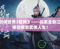 《劍俠世界3官網(wǎng)》——探索全新江湖，體驗(yàn)極致武俠人生！