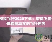微軟模擬飛行2020下載：帶你飛向云霄，體驗最真實的飛行世界