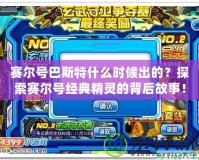 賽爾號巴斯特什么時候出的？探索賽爾號經典精靈的背后故事！