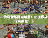 《sf999傳奇新服網(wǎng)電腦版：熱血激戰(zhàn)，盡享傳奇榮耀！》