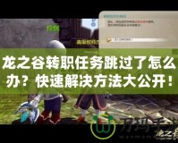 龍之谷轉職任務跳過了怎么辦？快速解決方法大公開！