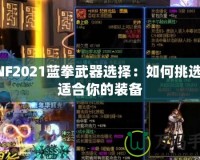 DNF2021藍拳武器選擇：如何挑選最適合你的裝備