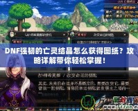 DNF強(qiáng)韌的亡靈結(jié)晶怎么獲得圖紙？攻略詳解帶你輕松掌握！