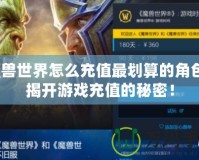 魔獸世界怎么充值最劃算的角色？揭開游戲充值的秘密！