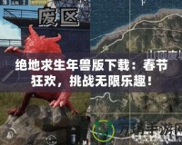 絕地求生年獸版下載：春節狂歡，挑戰無限樂趣！