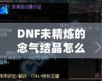 DNF未精煉的念氣結晶怎么用？探索其神秘作用與隱藏價值