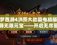 造夢(mèng)西游4洪荒大劫篇電腦版修改器無限元寶——開啟無盡冒險(xiǎn)，暢享游戲樂趣