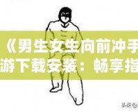 《男生女生向前沖手游下載安裝：暢享指尖競技，挑戰(zhàn)極限樂趣！》