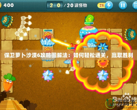 保衛蘿卜沙漠6攻略圖解法：如何輕松通關，贏取勝利