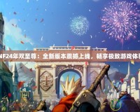 DNF24年雙至尊：全新版本震撼上線，暢享極致游戲體驗(yàn)！