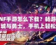 DNF手游怎么下載？暢游地下城與勇士，手機(jī)上輕松開(kāi)啟冒險(xiǎn)之旅！