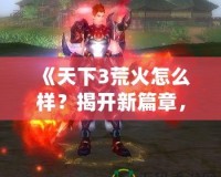 《天下3荒火怎么樣？揭開新篇章，帶你體驗荒火的獨特魅力！》