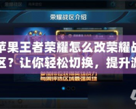蘋果王者榮耀怎么改榮耀戰區？讓你輕松切換，提升游戲體驗