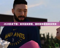 2K20安卓下載：暢享籃球激情，隨時隨地體驗真實競技