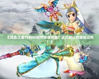 《熱血江湖70到80如何快速升級？這幾招讓你輕松過關(guān)！》