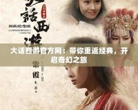 大話西游官方網：帶你重返經典，開啟奇幻之旅