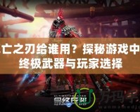 死亡之刃給誰用？探秘游戲中的終極武器與玩家選擇