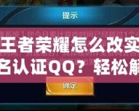王者榮耀怎么改實名認證QQ？輕松解決綁定問題，游戲體驗更流暢！