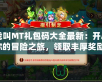 我叫MT禮包碼大全最新：開啟你的冒險之旅，領取豐厚獎勵！