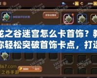龍之谷迷宮怎么卡首飾？教你輕松突破首飾卡點(diǎn)，打造最強(qiáng)裝備