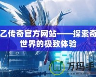 天乙傳奇官方網站——探索奇幻世界的極致體驗