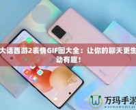 大話西游2表情GIF圖大全：讓你的聊天更生動有趣！