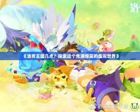 《洛克王國幾點？探索這個充滿驚喜的虛擬世界》