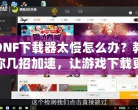 DNF下載器太慢怎么辦？教你幾招加速，讓游戲下載更輕松！