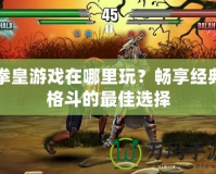 拳皇游戲在哪里玩？暢享經典格斗的最佳選擇