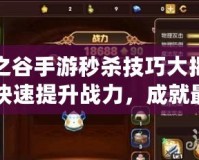 龍之谷手游秒殺技巧大揭秘，快速提升戰(zhàn)力，成就最強(qiáng)勇士！