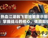 熱血江湖韓飛官技能展示圖：掌握戰斗的核心，體驗超強連招的魅力