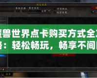 魔獸世界點(diǎn)卡購買方式全攻略：輕松暢玩，暢享不間斷游戲體驗(yàn)