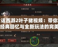 大話西游2葉子豬視頻：帶你領略經典回憶與全新玩法的完美結合