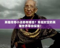 英雄傳奇小說都有哪些？穿越時空的英雄世界等你探索！