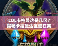 LOL卡拉曼達是幾區？揭秘卡拉曼達區域在英雄聯盟中的地位與影響