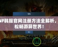 DNF韓服官網注冊方法全解析，輕松暢游異世界！