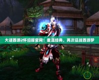大話西游2懷舊服官網：重溫經典，再次征戰西游夢