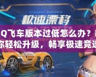 QQ飛車版本過低怎么辦？教你輕松升級，暢享極速競速體驗！