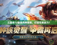 三國志12最強兵種搭配，打造無敵戰力！