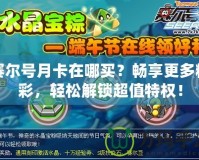 賽爾號月卡在哪買？暢享更多精彩，輕松解鎖超值特權！