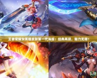 王者榮耀女英雄皮膚第一代海報(bào)：經(jīng)典再現(xiàn)，魅力無限！